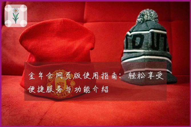 金年会网页版使用指南：轻松享受便捷服务与功能介绍