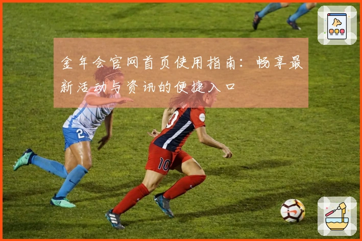 金年会官网首页使用指南：畅享最新活动与资讯的便捷入口