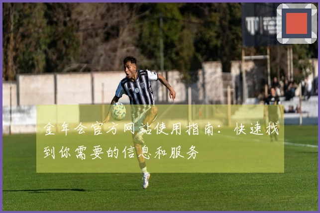 金年会官方网站使用指南：快速找到你需要的信息和服务