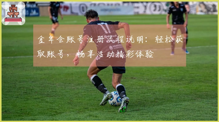 金年会账号注册流程说明：轻松获取账号，畅享活动精彩体验