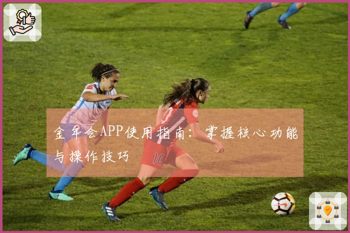金年会APP使用指南：掌握核心功能与操作技巧