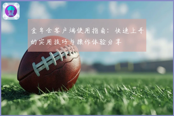 金年会客户端使用指南：快速上手的实用技巧与操作体验分享