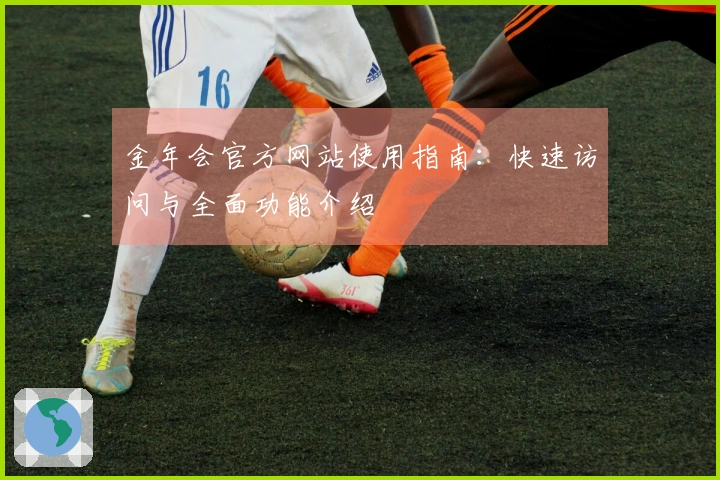 金年会官方网站使用指南：快速访问与全面功能介绍