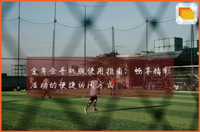 金年会手机版使用指南:畅享精彩活动的便捷访问方式