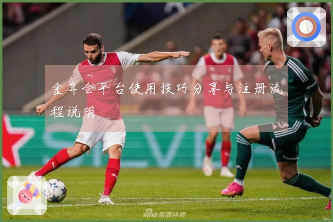 金年会平台使用技巧分享与注册流程说明