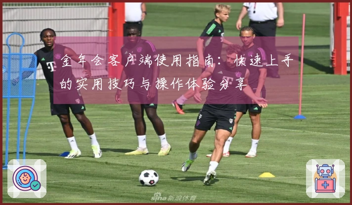 金年会客户端使用指南:快速上手的实用技巧与操作体验分享