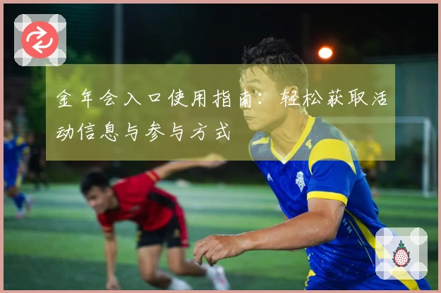 金年会入口使用指南：轻松获取活动信息与参与方式
