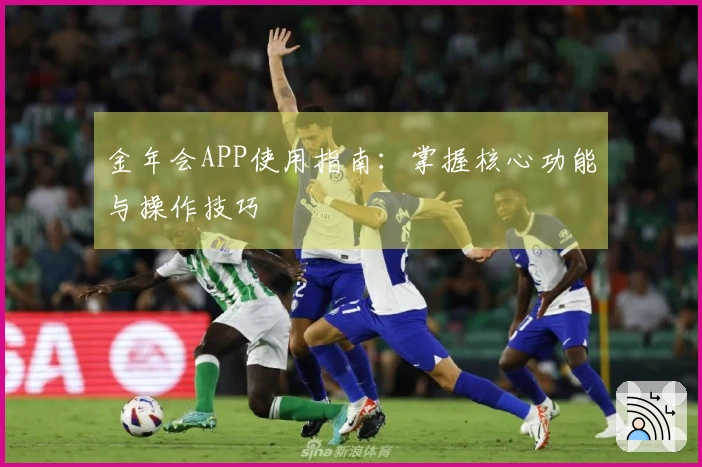 金年会APP使用指南：掌握核心功能与操作技巧