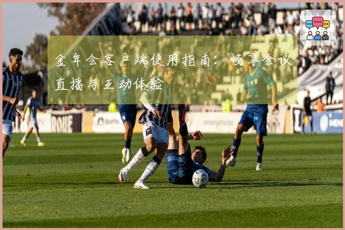 金年会客户端使用指南：畅享会议直播与互动体验