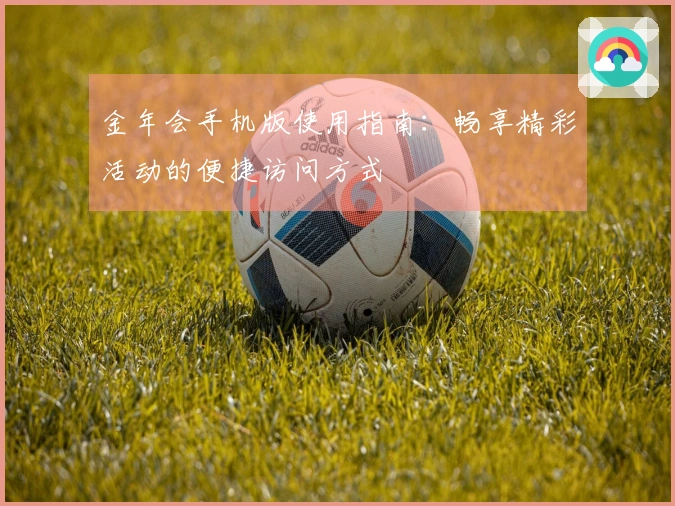 金年会手机版使用指南：畅享精彩活动的便捷访问方式