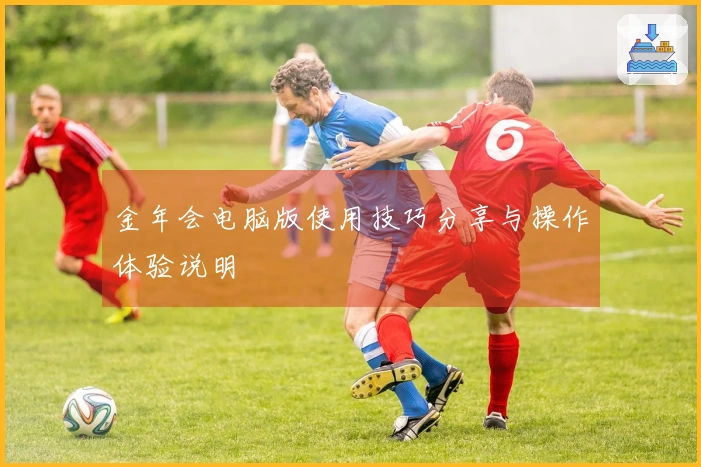 金年会电脑版使用技巧分享与操作体验说明