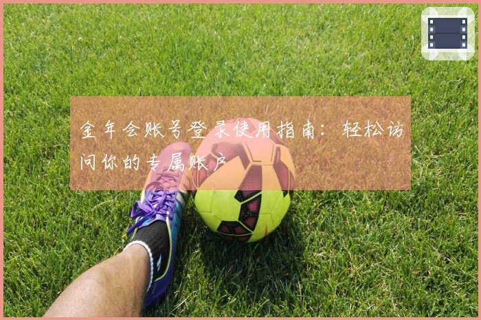 金年会账号登录使用指南：轻松访问你的专属账户