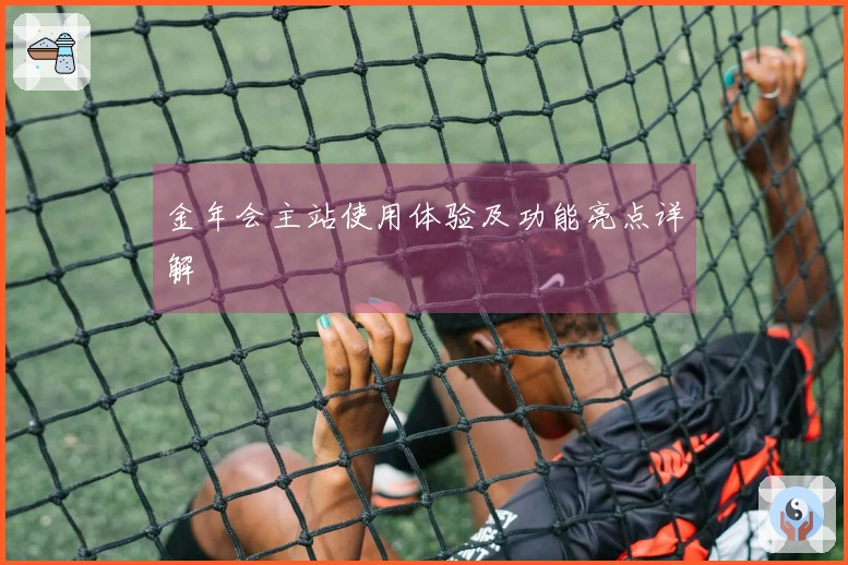 金年会主站使用体验及功能亮点详解