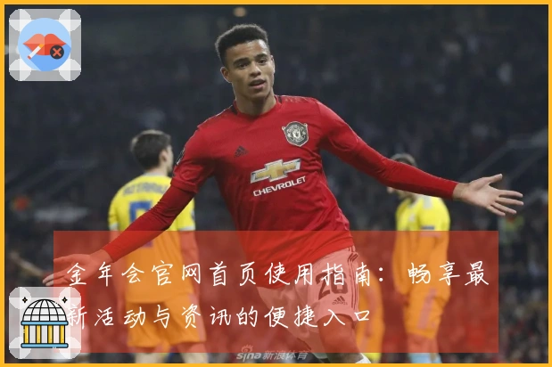 金年会官网首页使用指南:畅享最新活动与资讯的便捷入口