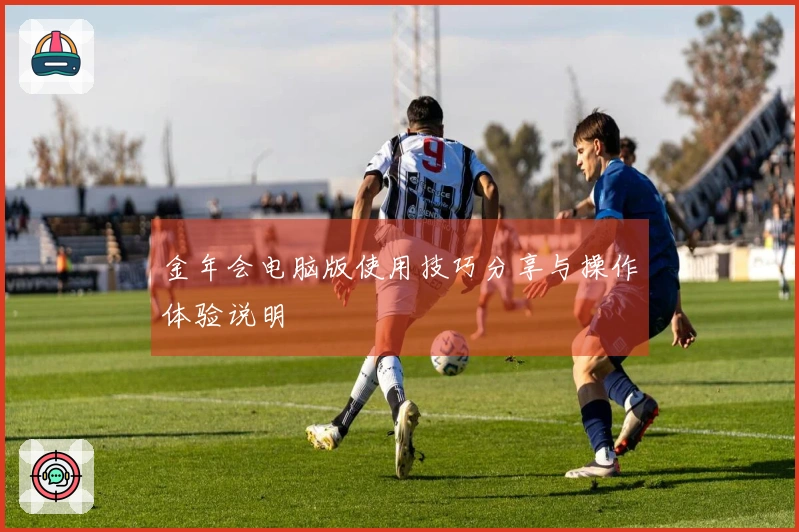 金年会电脑版使用技巧分享与操作体验说明