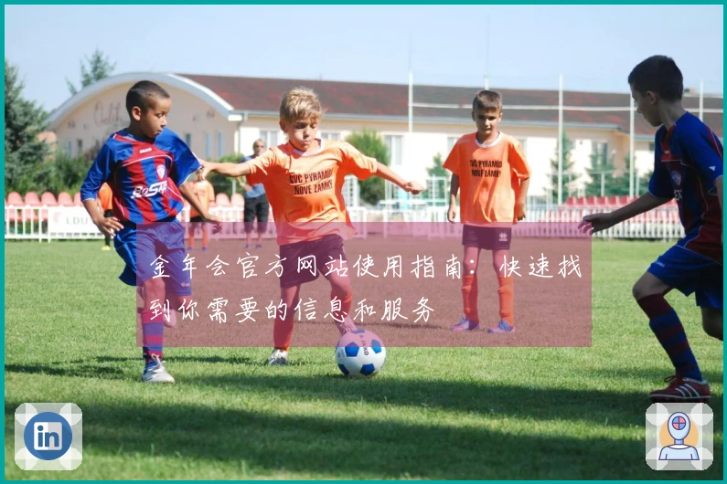 金年会官方网站使用指南：快速找到你需要的信息和服务