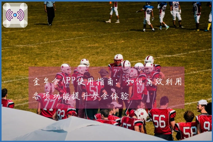 金年会APP使用指南：如何高效利用各项功能提升参会体验