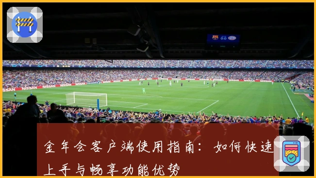 金年会客户端使用指南：如何快速上手与畅享功能优势