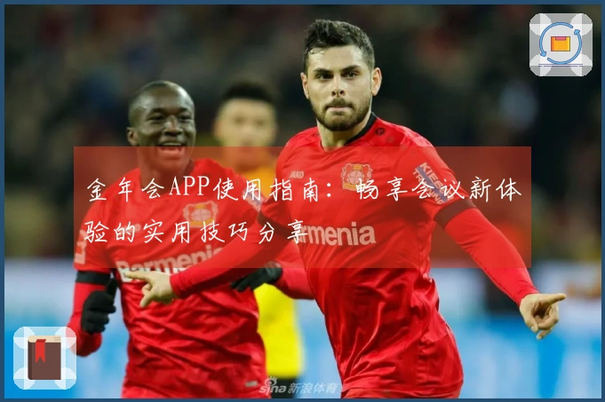 金年会APP使用指南:畅享会议新体验的实用技巧分享