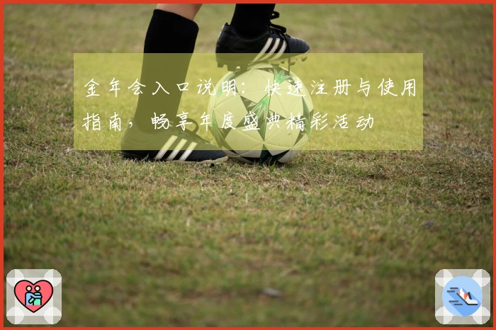 金年会入口说明：快速注册与使用指南，畅享年度盛典精彩活动